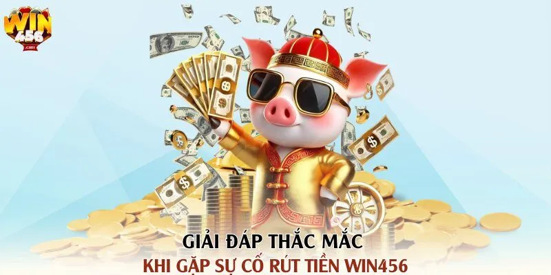 Giải đáp thắc mắc khi gặp sự cố rút tiền Win456